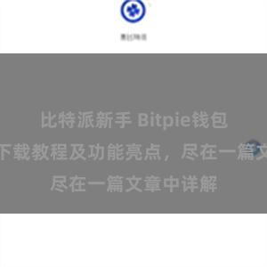 比特派新手 Bitpie钱包最新版本下载教程及功能亮点，尽在一篇文章中详解