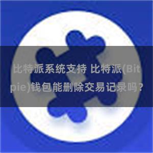 比特派系统支持 比特派(Bitpie)钱包能删除交易记录吗？