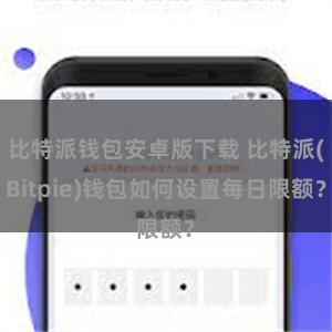 比特派钱包安卓版下载 比特派(Bitpie)钱包如何设置每日限额？