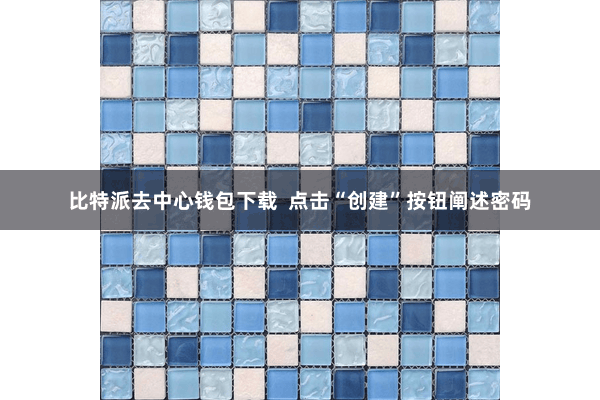 比特派去中心钱包下载  点击“创建”按钮阐述密码